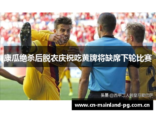 康瓜绝杀后脱衣庆祝吃黄牌将缺席下轮比赛 康瓜绝杀后脱衣庆祝吃黄牌将缺席下轮比赛
